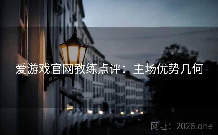 爱游戏官网教练点评：主场优势几何