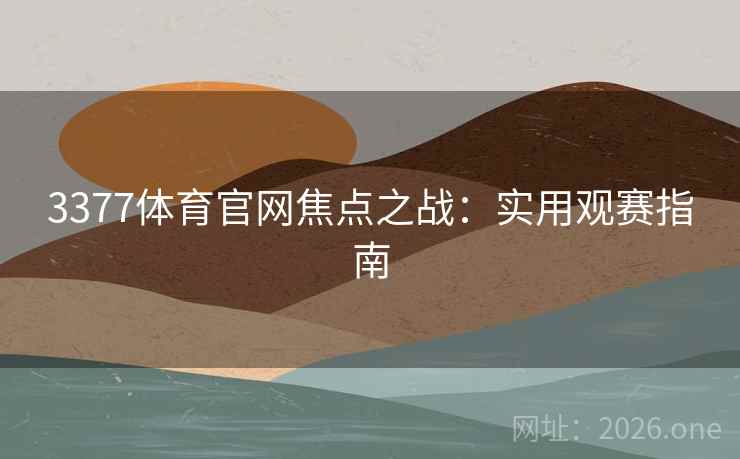 3377体育官网焦点之战：实用观赛指南