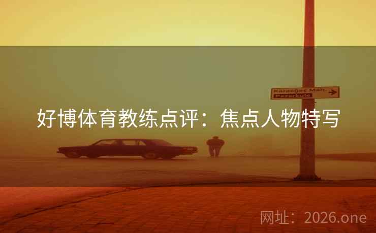 好博体育教练点评:焦点人物特写 第2张 好博体育教练点评:焦点人物特写 第2张